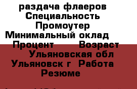 раздача флаеров › Специальность ­ Промоутер › Минимальный оклад ­ 12 › Процент ­ 6 › Возраст ­ 25 - Ульяновская обл., Ульяновск г. Работа » Резюме   